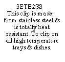 Text Box: 3ETB2SSThis clip is made from stainless steel & is totally heat resistant. To clip on all high temperature trays & dishes.